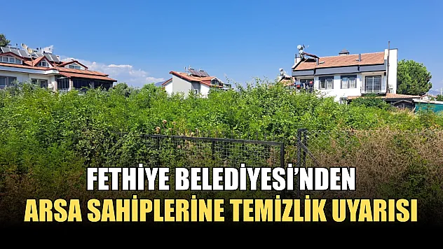 Fethiye Belediyesi'nden arsa sahiplerine temizlik uyarısı