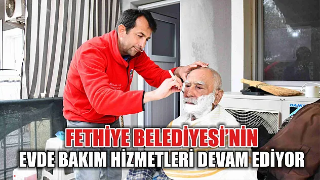 Fethiye Belediyesi'nin evde bakım hizmetleri devam ediyor