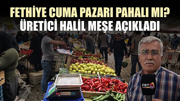 Fethiye Cuma Pazarı pahalı mı? Üretici Halil Meşe açıkladı