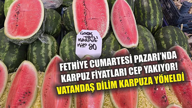 Fethiye Cumartesi Pazarı'nda karpuz fiyatları cep yakıyor! Vatandaş dilim karpuza yöneldi
