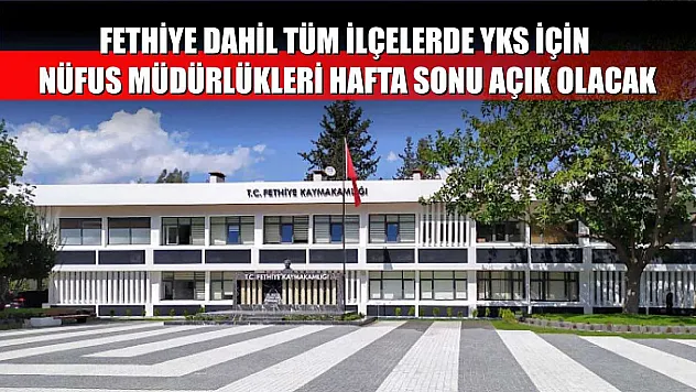 Fethiye Dahil Tüm İlçelerde YKS İçin Nüfus Müdürlükleri Hafta Sonu Açık Olacak