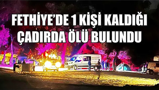 Fethiye'de 1 kişi kaldığı çadırda ölü bulundu
