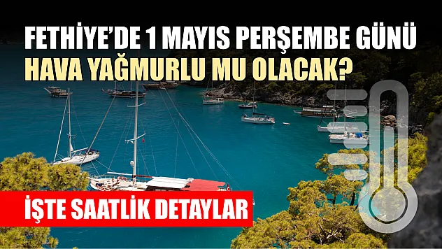 Fethiye'de 1 Mayıs perşembe günü hava yağmurlu mu olacak? İşte saatlik detaylar