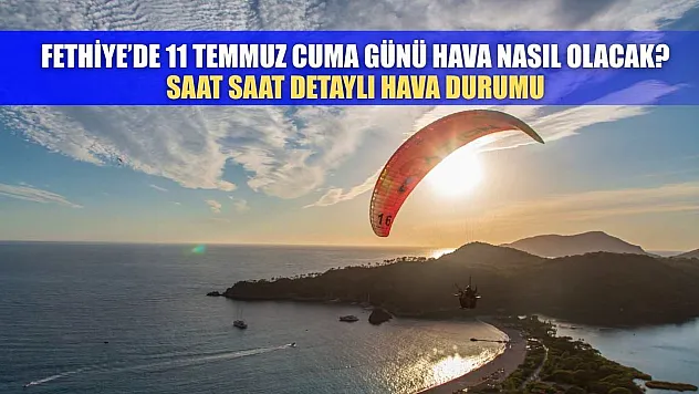 Fethiye'de 11 Temmuz Cuma Günü Hava Nasıl Olacak? Saat Saat Detaylı Hava Durumu
