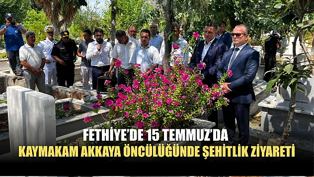Fethiye'de 15 Temmuz'da Kaymakam Akkaya Öncülüğünde Şehitlik Ziyareti
