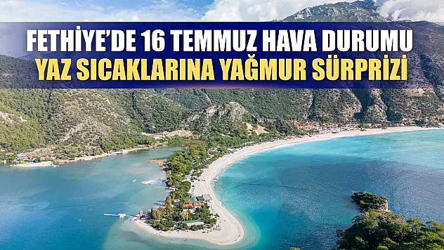 Fethiye'de 16 Temmuz Hava Durumu: Yaz Sıcaklarına Yağmur Sürprizi