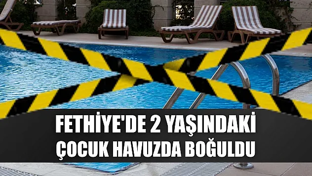 Fethiye'de 2 yaşındaki çocuk havuzda boğuldu