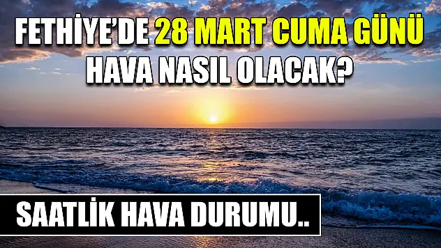 Fethiye'de 28 Mart Cuma günü hava nasıl olacak? Saatlik hava durumu..