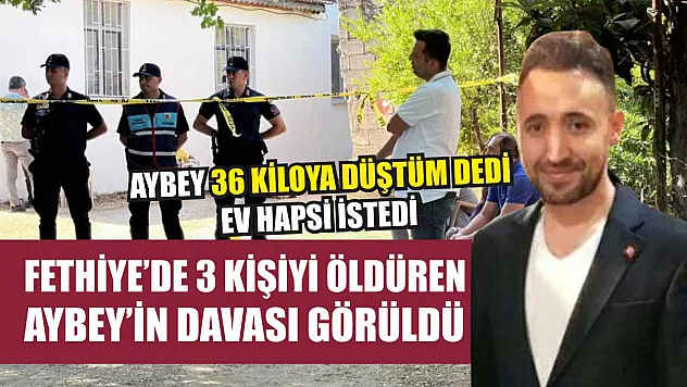 Fethiye'de 3 kişiyi öldüren Aybey'in davası görüldü