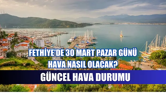 Fethiye'de 30 Mart Pazar günü hava nasıl olacak? Güncel hava durumu