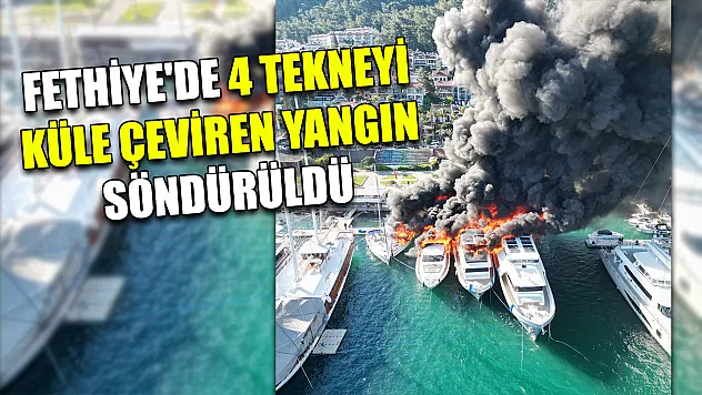 Fethiye'de 4 tekneyi küle çeviren yangın söndürüldü