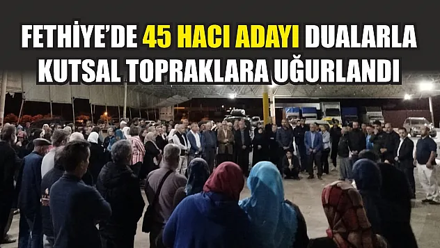 Fethiye'de 45 Hacı Adayı Dualarla Kutsal Topraklara Uğurlandı