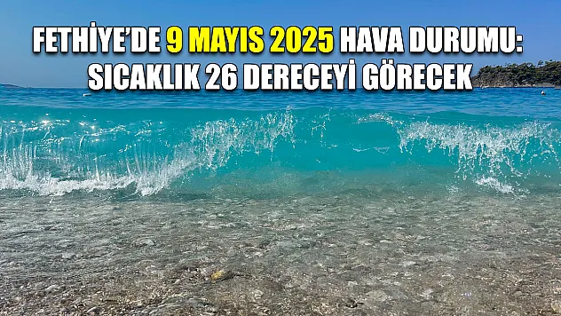 Fethiye'de 9 Mayıs 2025 Hava Durumu: Sıcaklık 26 Dereceyi Görecek
