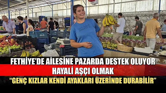 Fethiye'de ailesine pazarda destek oluyor, hayali aşçı olmak: 'Genç Kızlar Kendi Ayakları Üzerinde Durabilir'