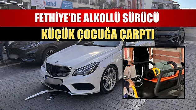 Fethiye'de alkollü sürücü küçük çocuğa çarptı