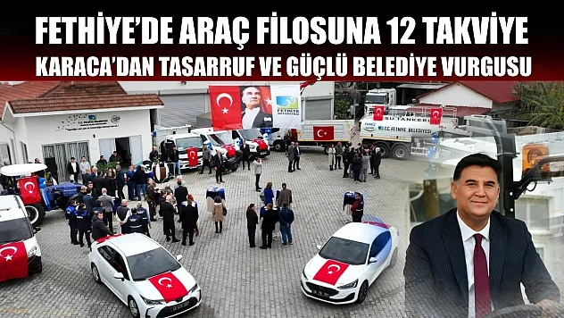 Fethiye'de araç filosuna 12 takviye: Karaca'dan tasarruf ve güçlü belediye vurgusu