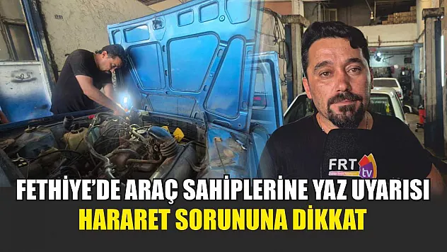 Fethiye'de araç sahiplerine yaz uyarısı: Hararet sorununa dikkat