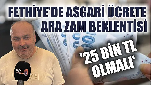 Fethiye'de asgari ücrete ara zam beklentisi: '25 bin TL olmalı'