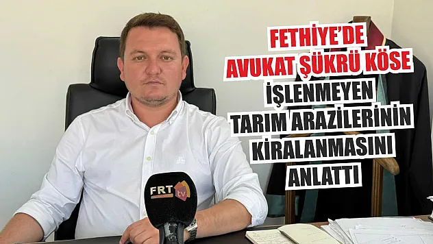 Fethiye'de Avukat Şükrü Köse, İşlenmeyen Tarım Arazilerinin Kiralanmasını Anlattı