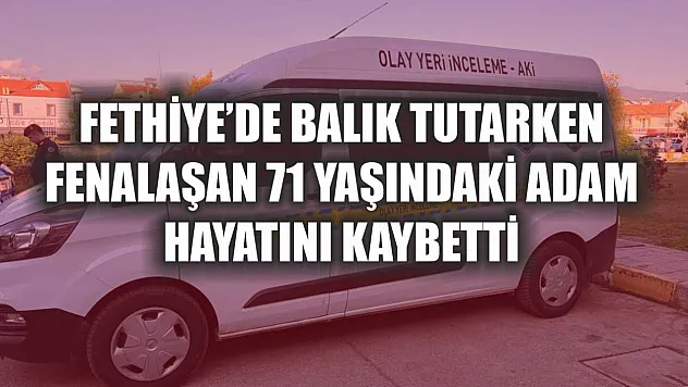 Fethiye'de balık tutarken fenalaşan 71 yaşındaki adam hayatını kaybetti