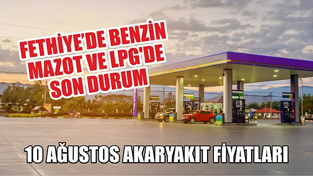 Fethiye'de benzin, mazot ve LPG'de son durum: 10 Ağustos akaryakıt fiyatları