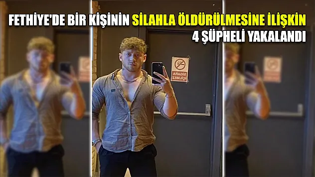 Fethiye'de bir kişinin silahla öldürülmesine ilişkin 4 şüpheli yakalandı