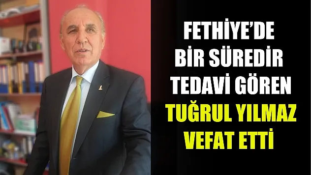 Fethiye'de bir süredir tedavi gören Tuğrul Yılmaz vefat etti