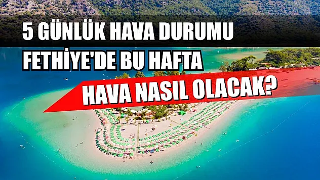 Fethiye'de Bu Hafta Hava Nasıl Olacak? 5 Günlük Hava Durumu