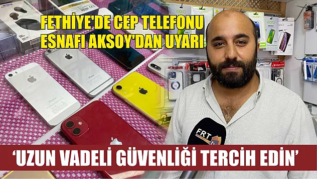 Fethiye'de cep telefonu esnafı Aksoy'dan uyarı: 'Uzun vadeli güvenliği tercih edin'
