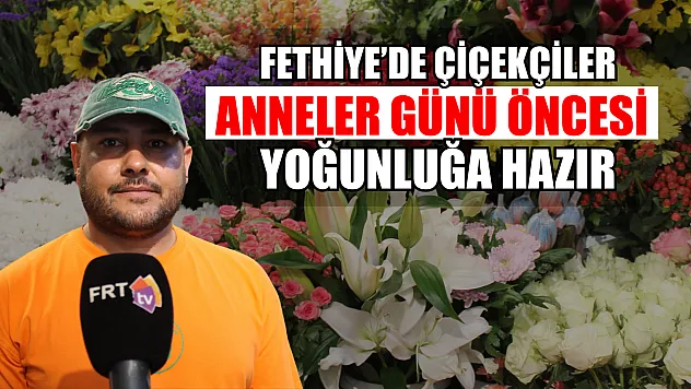 Fethiye'de Çiçekçiler Anneler Günü Öncesi Yoğunluğa Hazır