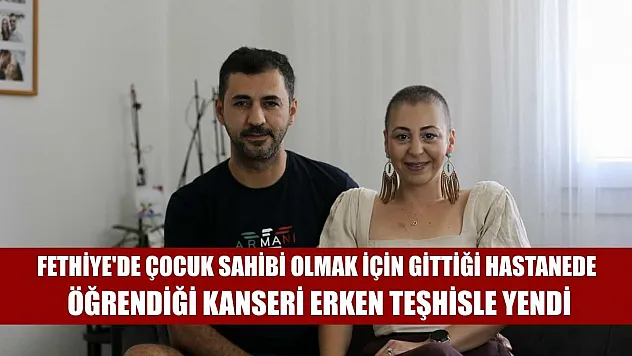 Fethiye'de çocuk sahibi olmak için gittiği hastanede öğrendiği kanseri erken teşhisle yendi