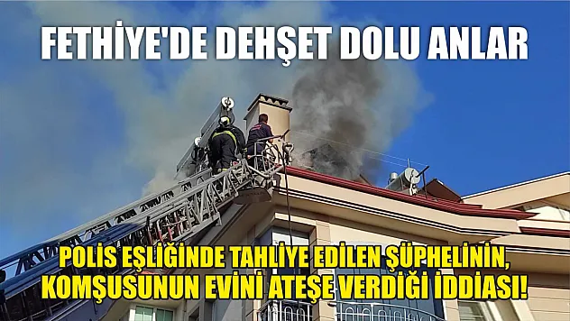 Fethiye'de dehşet dolu anlar, polis eşliğinde tahliye edilen şüphelinin, komşusunun evini ateşe verdiği iddiası!