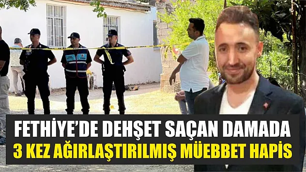 Fethiye'de dehşet saçan damada 3 kez ağırlaştırılmış müebbet hapis