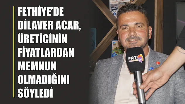 Fethiye'de Dilaver Acar, üreticinin fiyatlardan memnun olmadığını söyledi