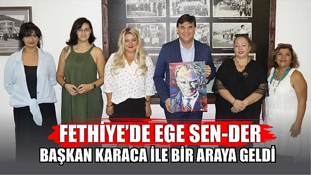 Fethiye'de EGE SEN-DER, Başkan Karaca ile bir araya geldi