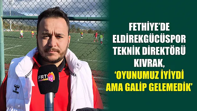 Fethiye'de Eldirekgücüspor Teknik Direktörü Kıvrak, 'Oyunumuz iyiydi ama galip gelemedik'
