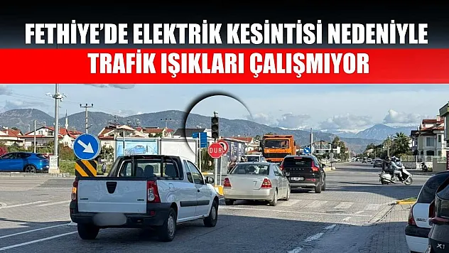 Fethiye'de elektrik kesintisi nedeniyle trafik ışıkları çalışmıyor