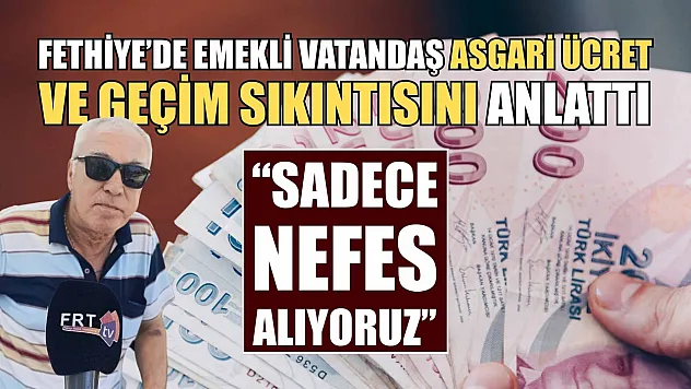 Fethiye'de Emekli Vatandaş asgari ücret ve geçim sıkıntısını anlattı, 'Sadece Nefes Alıyoruz'