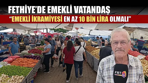 Fethiye'de Emekli Vatandaş: 'Emekli ikramiyesi en az 10 bin lira olmalı'
