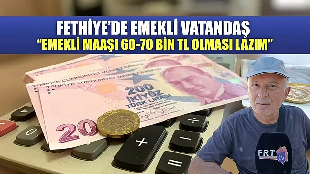 Fethiye'de emekli vatandaş: 'Emekli maaşı 60-70 bin TL olması lazım'