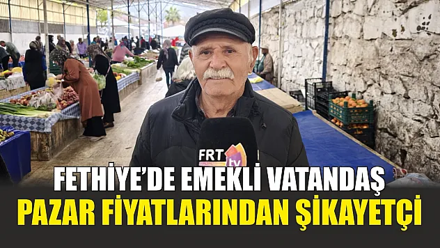 Fethiye'de emekli vatandaş Pazar fiyatlarından şikayetçi