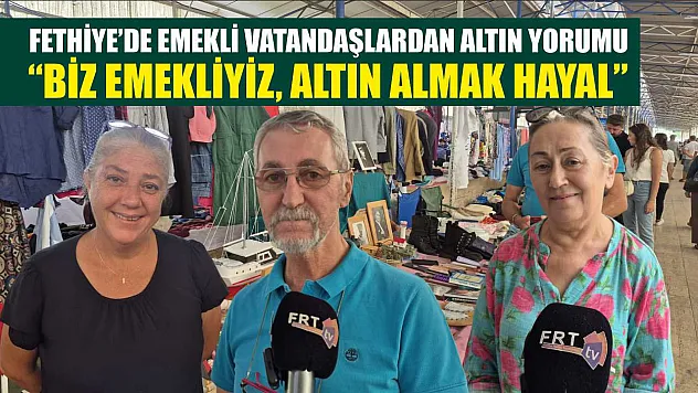 Fethiye'de emekli vatandaşlardan altın yorumu: 'Biz emekliyiz, altın almak hayal'