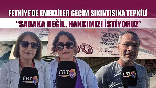Fethiye'de Emekliler Geçim Sıkıntısına Tepkili 'Sadaka Değil, Hakkımızı İstiyoruz'