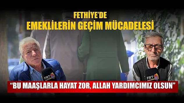 Fethiye'de emeklilerin geçim mücadelesi: 'Bu maaşlarla hayat zor, Allah yardımcımız olsun'