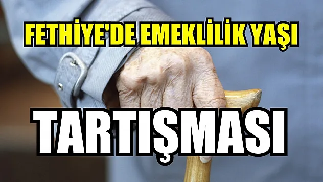 Fethiye'de Emeklilik Yaşı Tartışması
