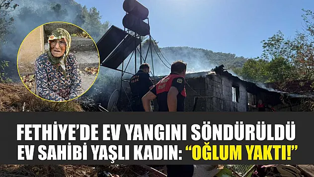 Fethiye'de ev yangını söndürüldü, ev sahibi yaşlı kadın: 'Oğlum yaktı!'