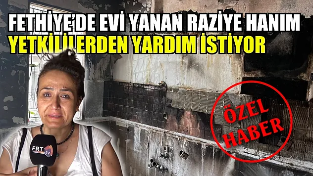 Fethiye'de evi yanan Raziye Hanım yetkililerden yardım istiyor