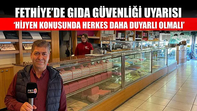 Fethiye'de gıda güvenliği uyarısı: 'Hijyen konusunda herkes daha duyarlı olmalı'