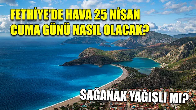 Fethiye'de hava 25 Nisan Cuma günü nasıl olacak? Sağanak yağışlı mı?