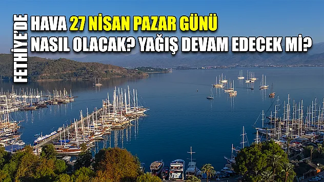 Fethiye'de hava 27 Nisan Pazar günü nasıl olacak? Yağış devam edecek mi?